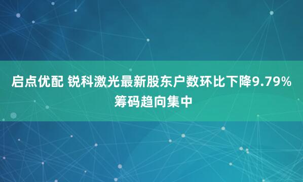 启点优配 锐科激光最新股东户数环比下降9.79% 筹码趋向集中