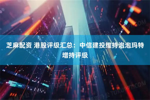 芝麻配资 港股评级汇总：中信建投维持泡泡玛特增持评级