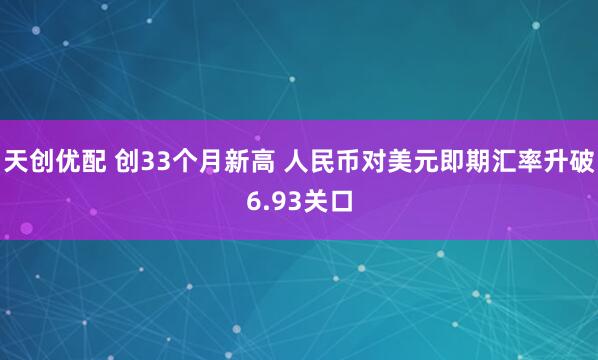 天创优配 创33个月新高 人民币对美元即期汇率升破6.93关口