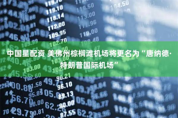 中国星配资 美佛州棕榈滩机场将更名为“唐纳德·特朗普国际机场”