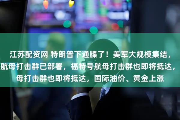 江苏配资网 特朗普下通牒了！美军大规模集结，数百架战机和林肯号航母打击群已部署，福特号航母打击群也即将抵达，国际油价、黄金上涨