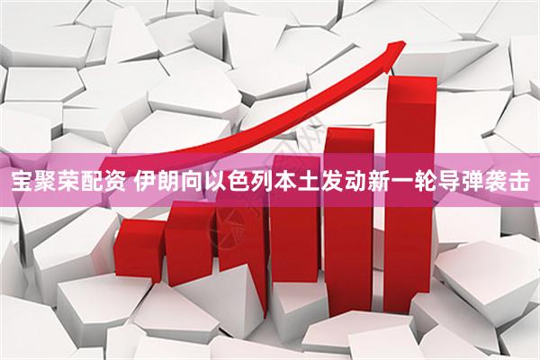 宝聚荣配资 伊朗向以色列本土发动新一轮导弹袭击
