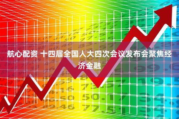 航心配资 十四届全国人大四次会议发布会聚焦经济金融