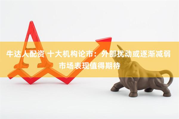 牛达人配资 十大机构论市：外部扰动或逐渐减弱 市场表现值得期待
