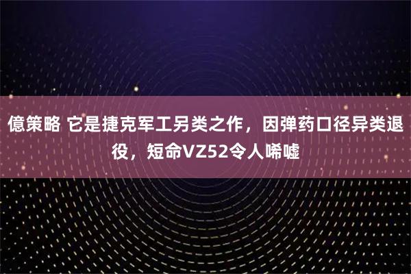億策略 它是捷克军工另类之作，因弹药口径异类退役，短命VZ52令人唏嘘