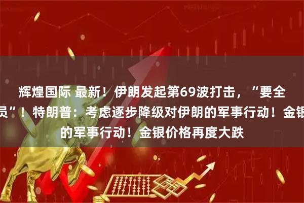 辉煌国际 最新！伊朗发起第69波打击，“要全球追杀美以官员”！特朗普：考虑逐步降级对伊朗的军事行动！金银价格再度大跌