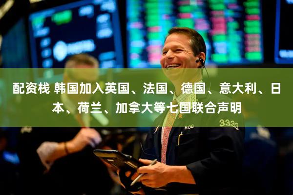 配资栈 韩国加入英国、法国、德国、意大利、日本、荷兰、加拿大等七国联合声明