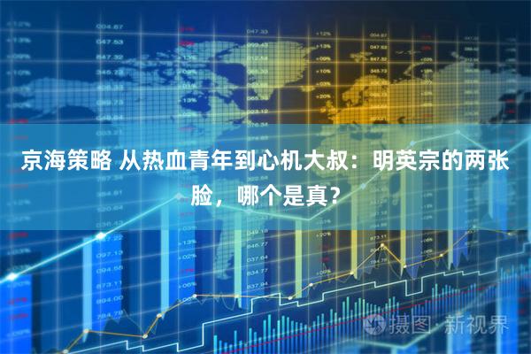 京海策略 从热血青年到心机大叔：明英宗的两张脸，哪个是真？