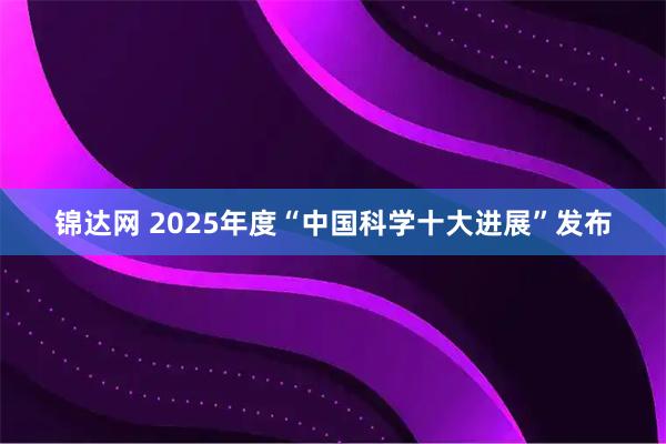 锦达网 2025年度“中国科学十大进展”发布