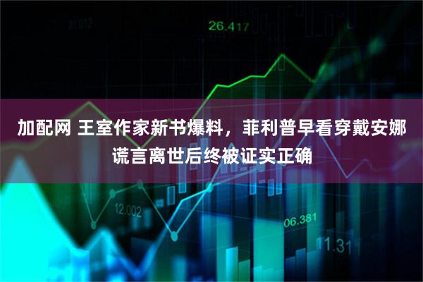 加配网 王室作家新书爆料，菲利普早看穿戴安娜谎言离世后终被证实正确