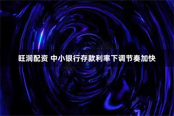 旺润配资 中小银行存款利率下调节奏加快