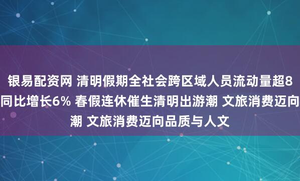 银易配资网 清明假期全社会跨区域人员流动量超8.4亿人次,同比增长6% 春假连休催生清明出游潮 文旅消费迈向品质与人文