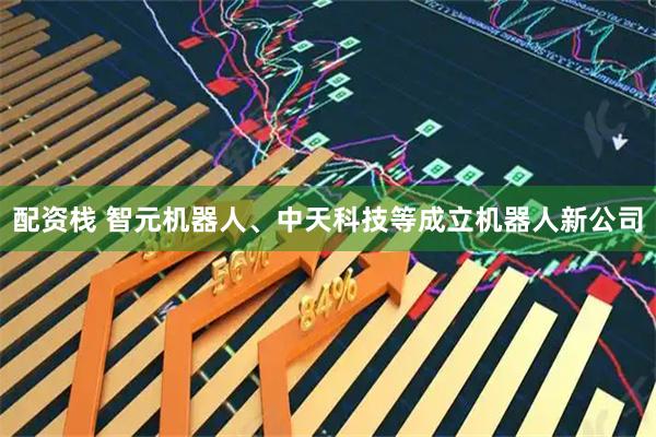配资栈 智元机器人、中天科技等成立机器人新公司