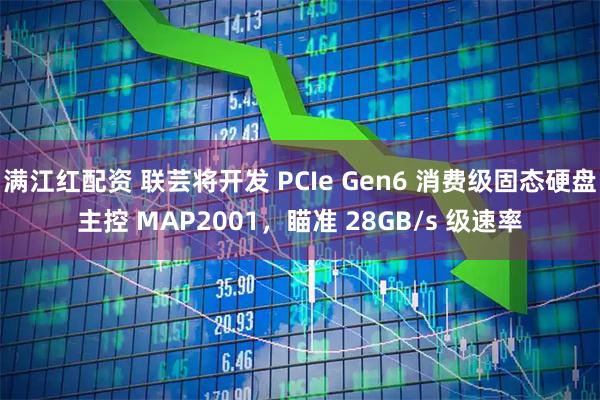 满江红配资 联芸将开发 PCIe Gen6 消费级固态硬盘主控 MAP2001，瞄准 28GB/s 级速率