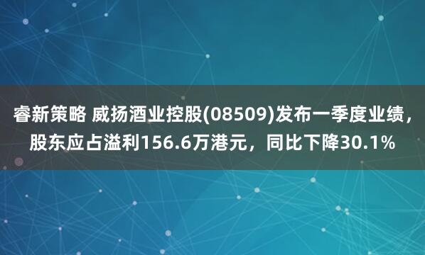 睿新策略 威扬酒业控股(08509)发布一季度业绩，股东应占溢利156.6万港元，同比下降30.1%
