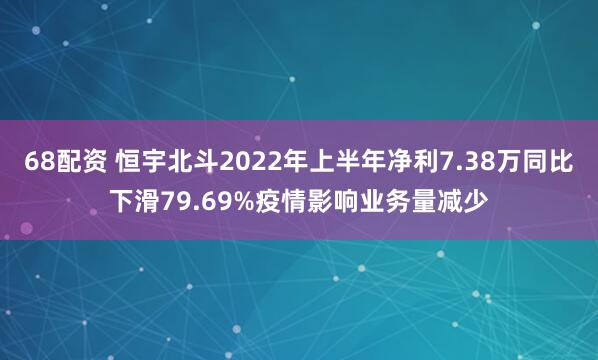 68配资 恒宇北斗2022年上半年净利7.38万同比下滑79.69%疫情影响业务量减少
