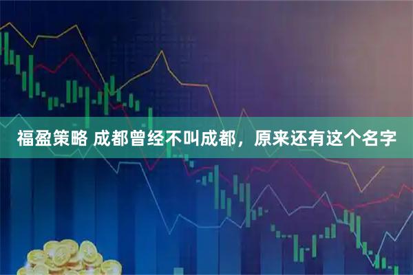 福盈策略 成都曾经不叫成都，原来还有这个名字