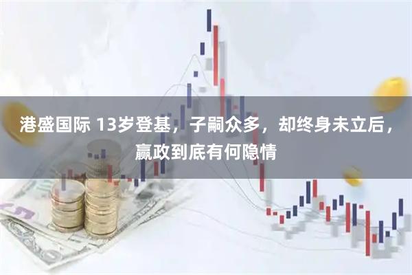 港盛国际 13岁登基，子嗣众多，却终身未立后，赢政到底有何隐情
