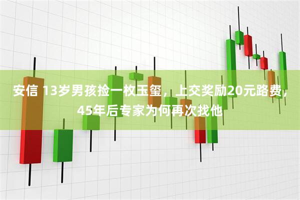 安信 13岁男孩捡一枚玉玺，上交奖励20元路费，45年后专家为何再次找他