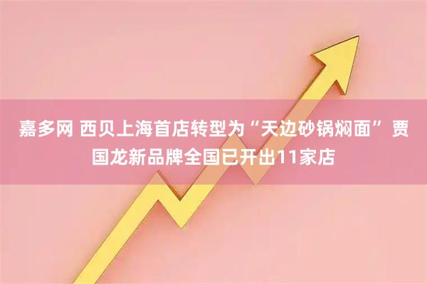 嘉多网 西贝上海首店转型为“天边砂锅焖面” 贾国龙新品牌全国已开出11家店