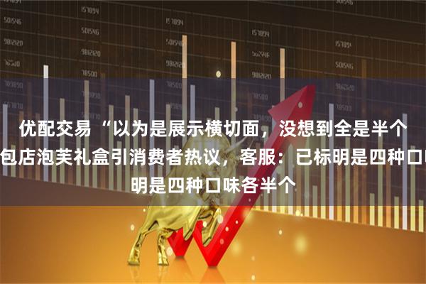 优配交易 “以为是展示横切面，没想到全是半个”网红面包店泡芙礼盒引消费者热议，客服：已标明是四种口味各半个
