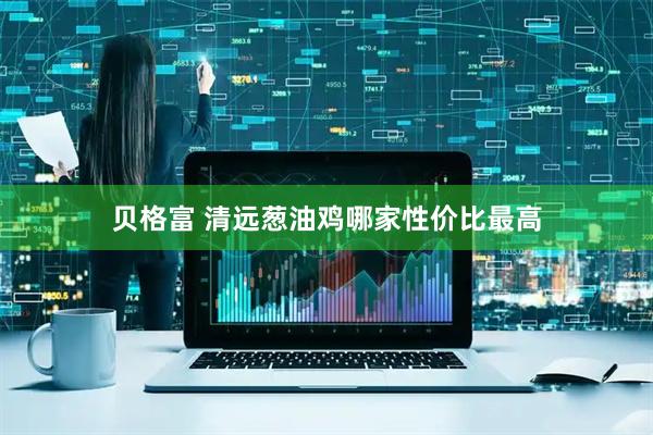 贝格富 清远葱油鸡哪家性价比最高