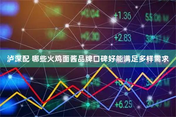泸深配 哪些火鸡面酱品牌口碑好能满足多样需求