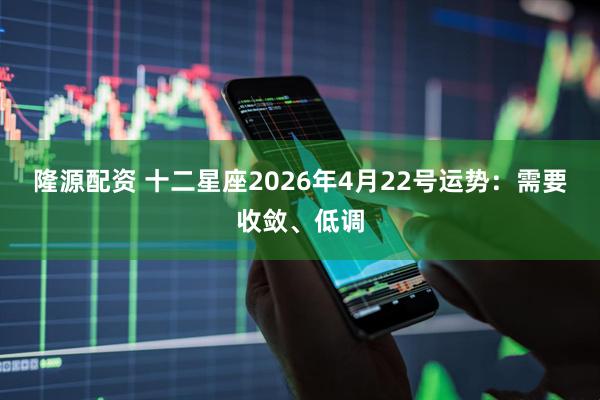 隆源配资 十二星座2026年4月22号运势：需要收敛、低调