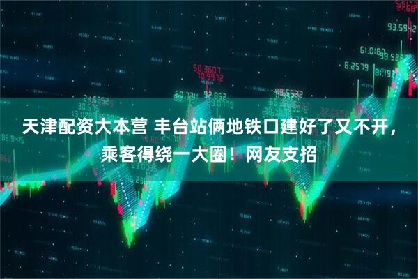 天津配资大本营 丰台站俩地铁口建好了又不开,乘客得绕一大圈!网友支招