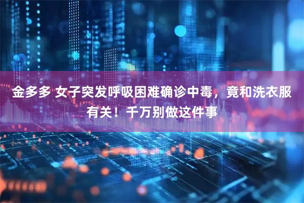 金多多 女子突发呼吸困难确诊中毒，竟和洗衣服有关！千万别做这件事