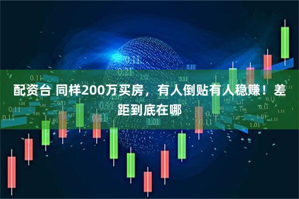 配资台 同样200万买房，有人倒贴有人稳赚！差距到底在哪