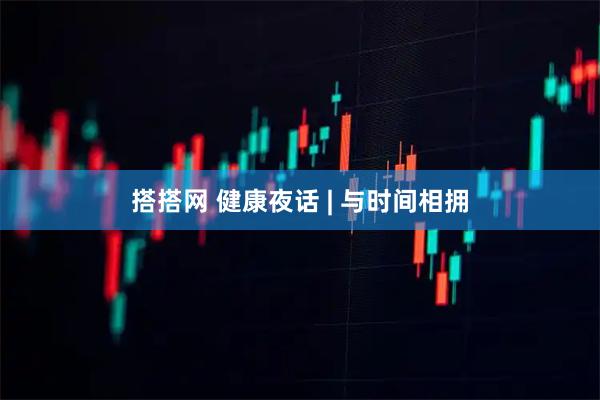 搭搭网 健康夜话 | 与时间相拥