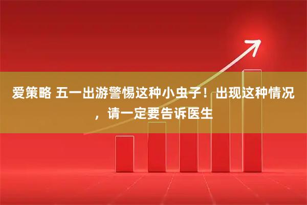 爱策略 五一出游警惕这种小虫子！出现这种情况，请一定要告诉医生