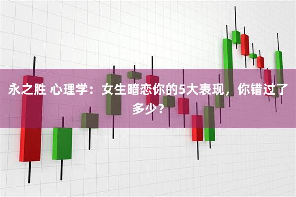 永之胜 心理学：女生暗恋你的5大表现，你错过了多少？