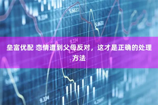 垒富优配 恋情遭到父母反对，这才是正确的处理方法