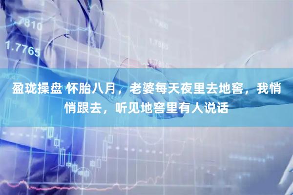 盈珑操盘 怀胎八月，老婆每天夜里去地窖，我悄悄跟去，听见地窖里有人说话