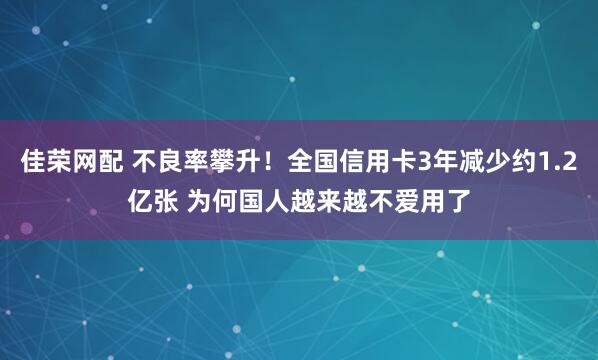 佳荣网配 不良率攀升！全国信用卡3年减少约1.2亿张 为何国人越来越不爱用了