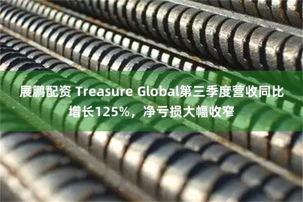 展鹏配资 Treasure Global第三季度营收同比增长125%，净亏损大幅收窄