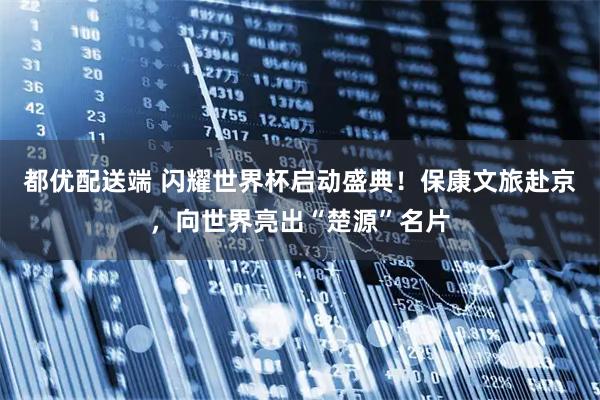 都优配送端 闪耀世界杯启动盛典！保康文旅赴京，向世界亮出“楚源”名片
