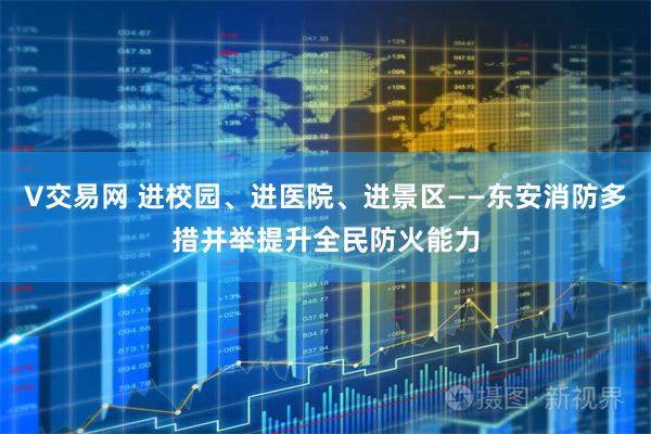 V交易网 进校园、进医院、进景区——东安消防多措并举提升全民防火能力