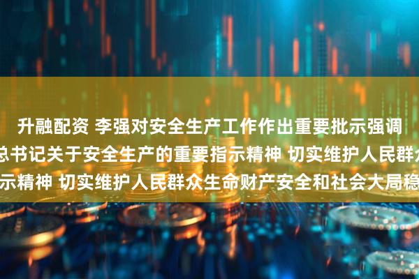 升融配资 李强对安全生产工作作出重要批示强调 坚决贯彻落实习近平总书记关于安全生产的重要指示精神 切实维护人民群众生命财产安全和社会大局稳定