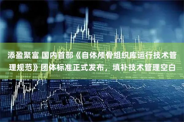 添盈聚富 国内首部《自体颅骨组织库运行技术管理规范》团体标准正式发布，填补技术管理空白