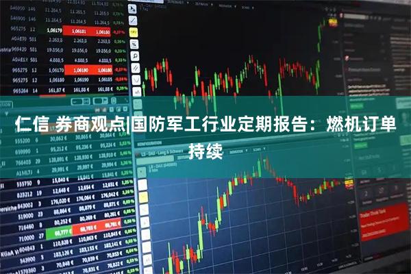 仁信 券商观点|国防军工行业定期报告：燃机订单持续