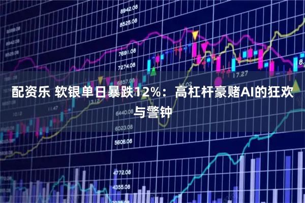 配资乐 软银单日暴跌12%：高杠杆豪赌AI的狂欢与警钟