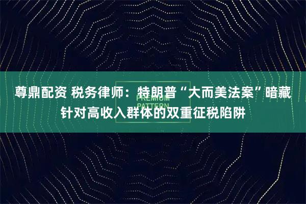 尊鼎配资 税务律师：特朗普“大而美法案”暗藏针对高收入群体的双重征税陷阱