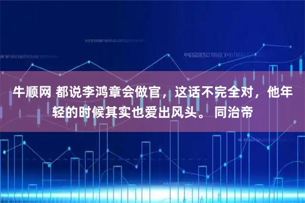 牛顺网 都说李鸿章会做官，这话不完全对，他年轻的时候其实也爱出风头。 同治帝