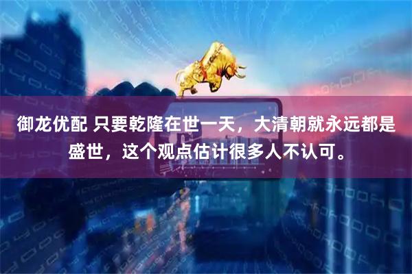 御龙优配 只要乾隆在世一天，大清朝就永远都是盛世，这个观点估计很多人不认可。