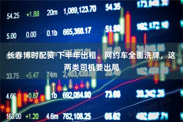 长春博时配资 下半年出租、网约车全面洗牌，这两类司机要出局