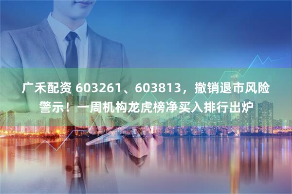 广禾配资 603261、603813，撤销退市风险警示！一周机构龙虎榜净买入排行出炉
