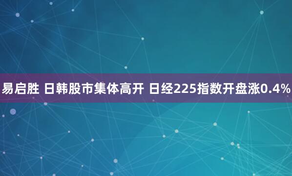 易启胜 日韩股市集体高开 日经225指数开盘涨0.4%
